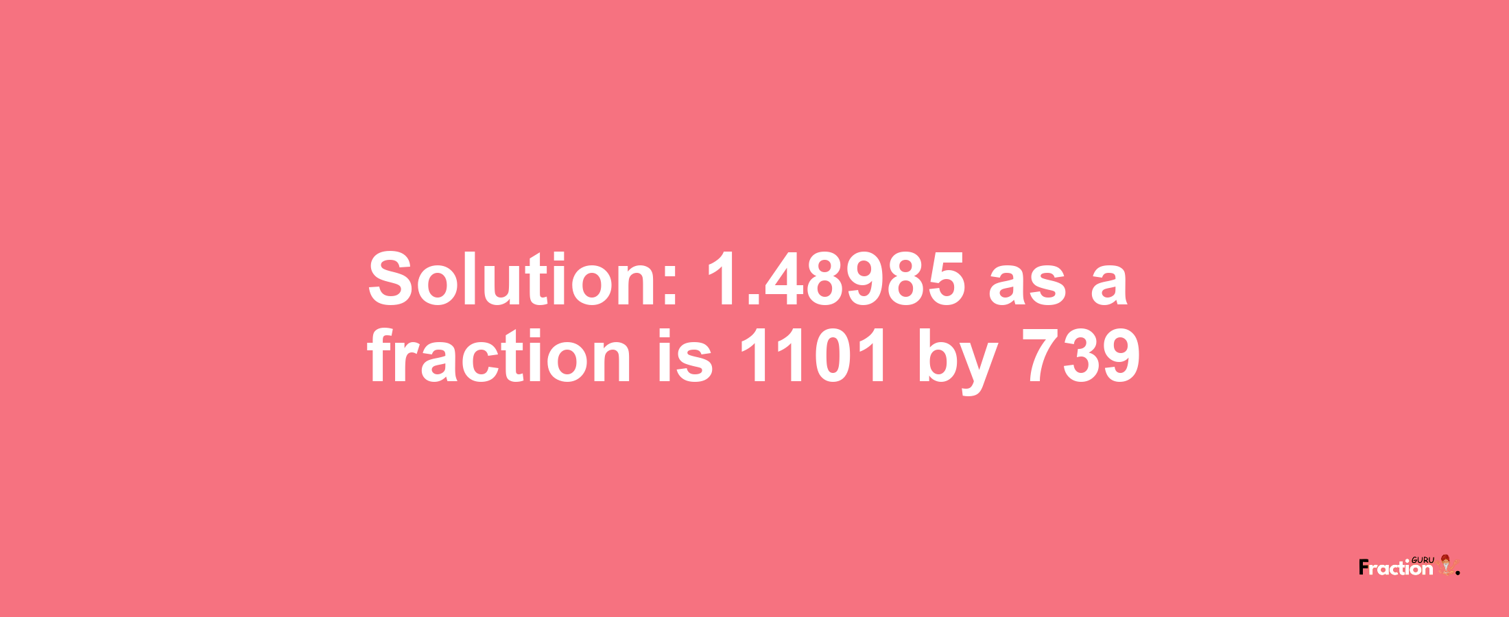 Solution:1.48985 as a fraction is 1101/739